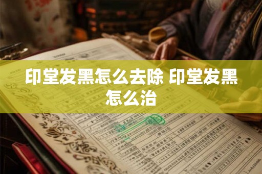 印堂发黑怎么去除 印堂发黑怎么治