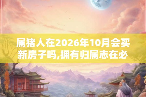 属猪人在2026年10月会买新房子吗,拥有归属志在必得