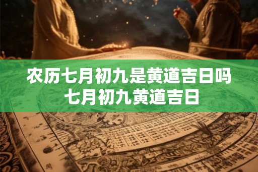 农历七月初九是黄道吉日吗 七月初九黄道吉日 农历七月初九是黄道吉日吗 七月初九黄道吉日