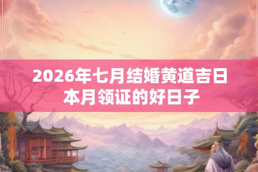 2026年七月结婚黄道吉日 本月领证的好日子