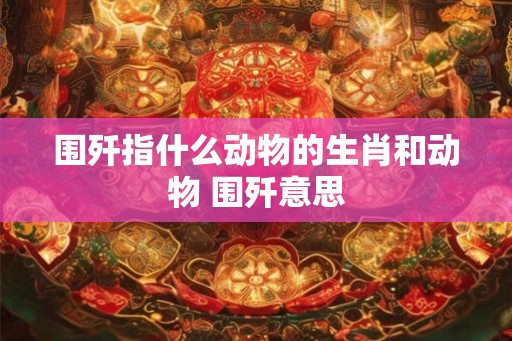 围歼指什么动物的生肖和动物 围歼意思