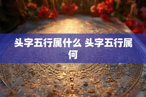 头字五行属什么 头字五行属何