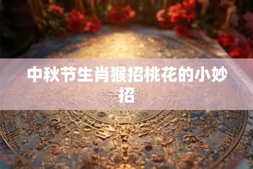 中秋节生肖猴招桃花的小妙招