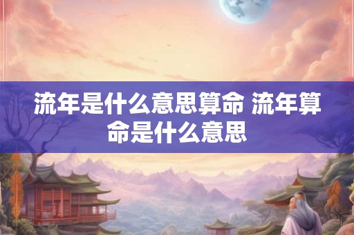 流年是什么意思算命 流年算命是什么意思