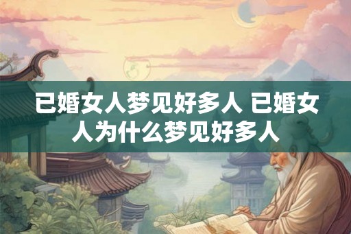 已婚女人梦见好多人 已婚女人为什么梦见好多人