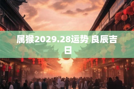 属猴2029.28运势 良辰吉日