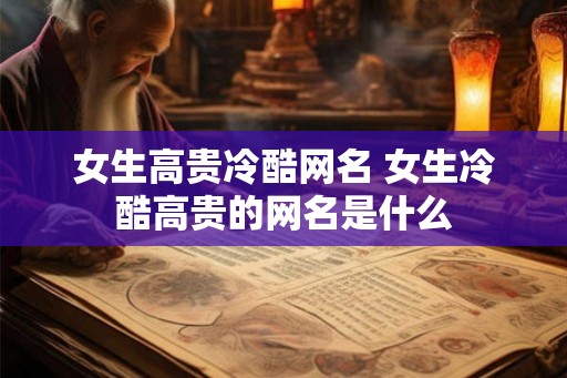 女生高贵冷酷网名 女生冷酷高贵的网名是什么