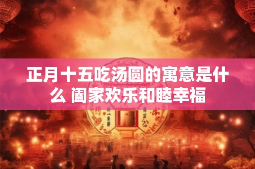 正月十五吃汤圆的寓意是什么 阖家欢乐和睦幸福