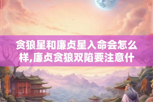 贪狼星和廉贞星入命会怎么样,廉贞贪狼双陷要注意什么