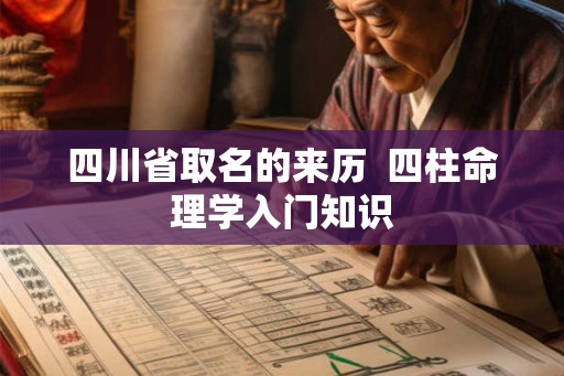 四川省取名的来历  四柱命理学入门知识