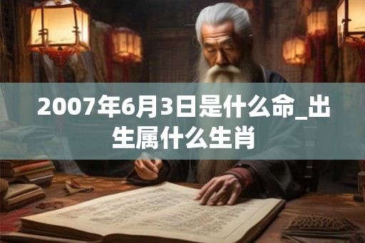 2007年6月3日是什么命_出生属什么生肖 2007年6月3日是什么命_出生属什么生肖