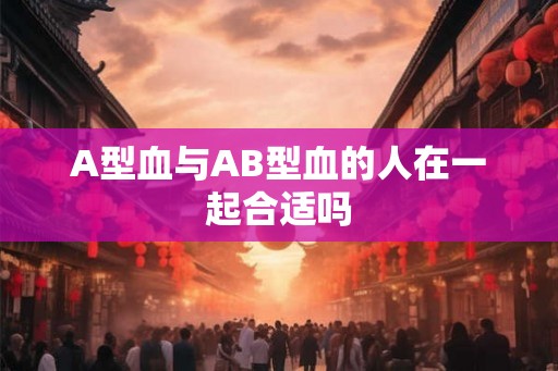 A型血与AB型血的人在一起合适吗