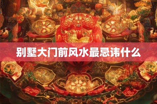 别墅大门前风水最忌讳什么