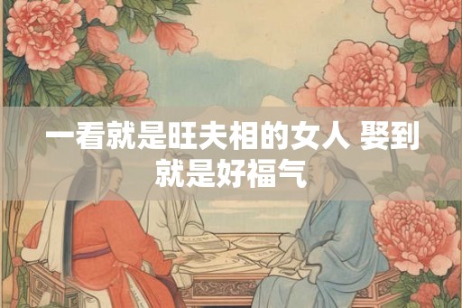 一看就是旺夫相的女人 娶到就是好福气