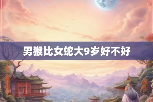 男猴比女蛇大9岁好不好