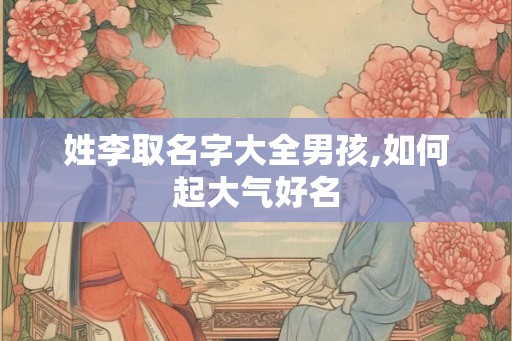 姓李取名字大全男孩,如何起大气好名