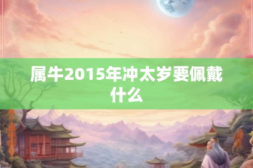 属牛2015年冲太岁要佩戴什么