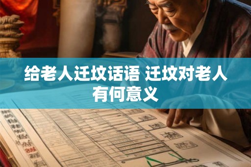 给老人迁坟话语 迁坟对老人有何意义