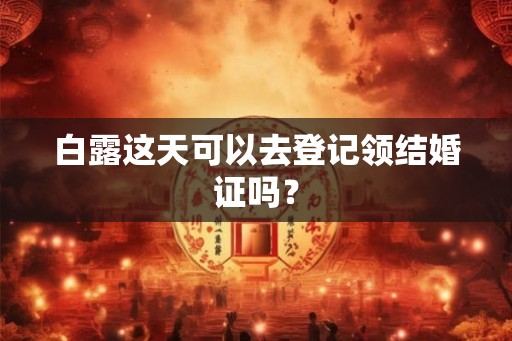 白露这天可以去登记领结婚证吗? 白露这天可以去登记领结婚证吗?