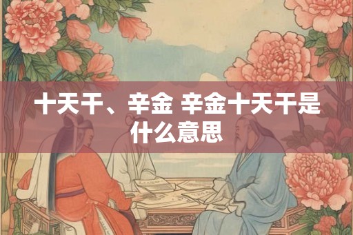 十天干、辛金 辛金十天干是什么意思 十天干、辛金 辛金十天干是什么意思