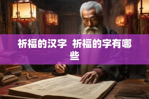 祈福的汉字 祈福的字有哪些 祈福的汉字 祈福的字有哪些