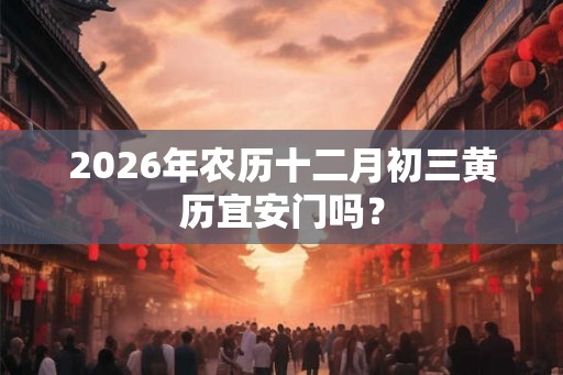 2026年农历十二月初三黄历宜安门吗? 2026年农历十二月初三黄历宜安门吗?