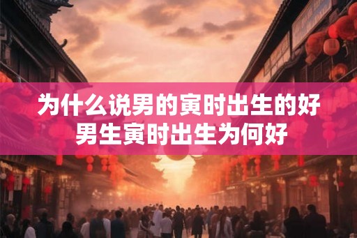 为什么说男的寅时出生的好 男生寅时出生为何好
