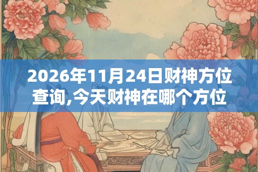 2026年11月24日财神方位查询,今天财神在哪个方位