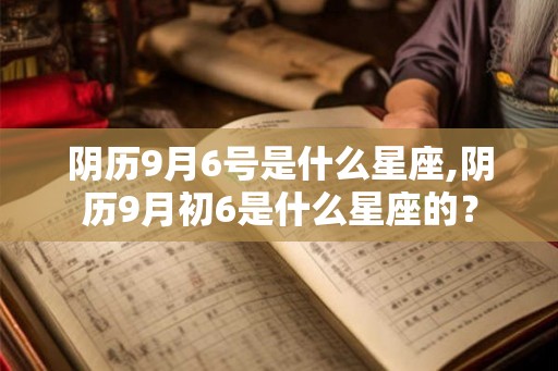 阴历9月6号是什么星座,阴历9月初6是什么星座的？