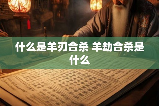 什么是羊刃合杀 羊劫合杀是什么