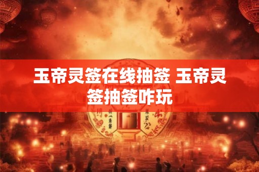 玉帝灵签在线抽签 玉帝灵签抽签咋玩