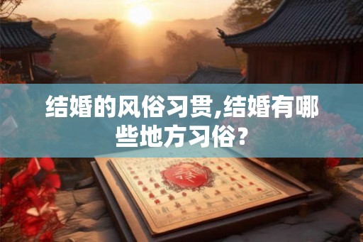 结婚的风俗习贯,结婚有哪些地方习俗? 结婚的风俗习贯,结婚有哪些地方习俗?