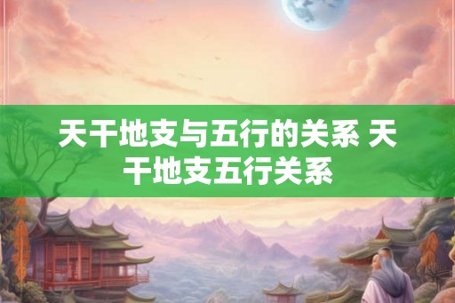 天干地支与五行的关系 天干地支五行关系
