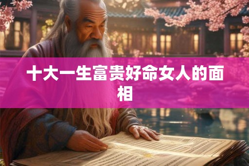 十大一生富贵好命女人的面相