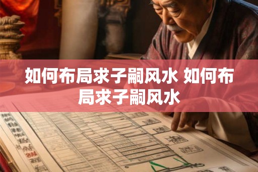 如何布局求子嗣风水 如何布局求子嗣风水