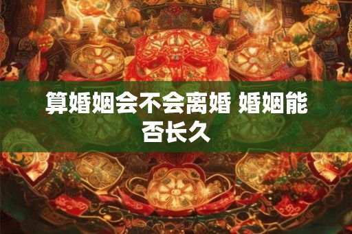 算婚姻会不会离婚 婚姻能否长久