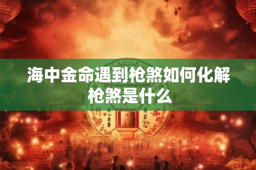 海中金命遇到枪煞如何化解 枪煞是什么