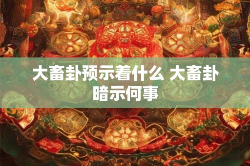 大畜卦预示着什么 大畜卦暗示何事