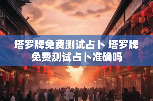 塔罗牌免费测试占卜 塔罗牌免费测试占卜准确吗 塔罗牌免费测试占卜 塔罗牌免费测试占卜准确吗