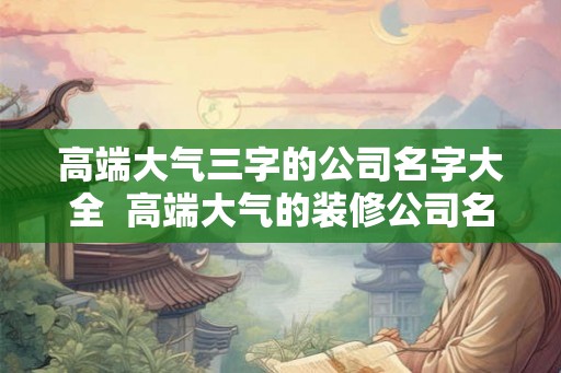 高端大气三字的公司名字大全  高端大气的装修公司名字