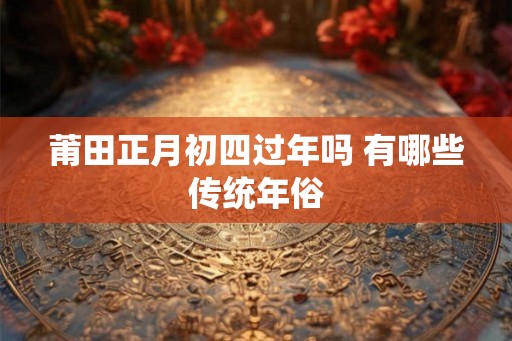 莆田正月初四过年吗 有哪些传统年俗