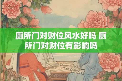 厕所门对财位风水好吗 厕所门对财位有影响吗 厕所门对财位风水好吗 厕所门对财位有影响吗