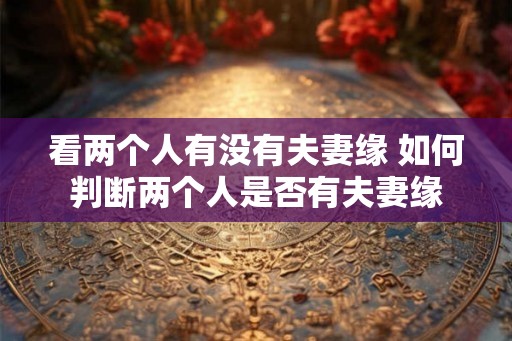 看两个人有没有夫妻缘 如何判断两个人是否有夫妻缘