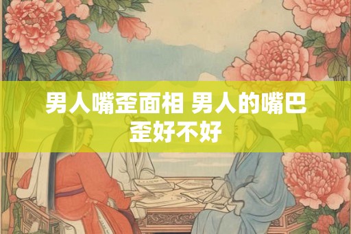 男人嘴歪面相 男人的嘴巴歪好不好