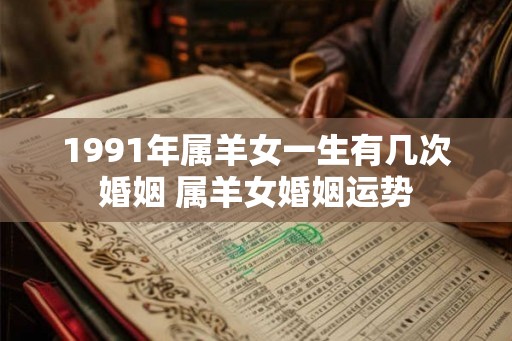 1991年属羊女一生有几次婚姻 属羊女婚姻运势
