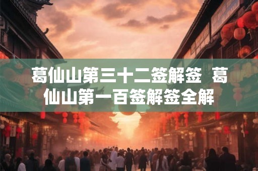 葛仙山第三十二签解签  葛仙山第一百签解签全解