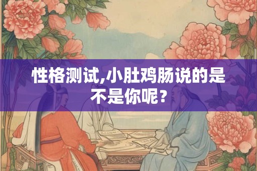 性格测试,小肚鸡肠说的是不是你呢？