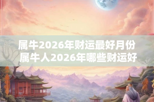 属牛2026年财运最好月份 属牛人2026年哪些财运好