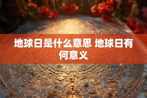 地球日是什么意思 地球日有何意义 地球日是什么意思 地球日有何意义