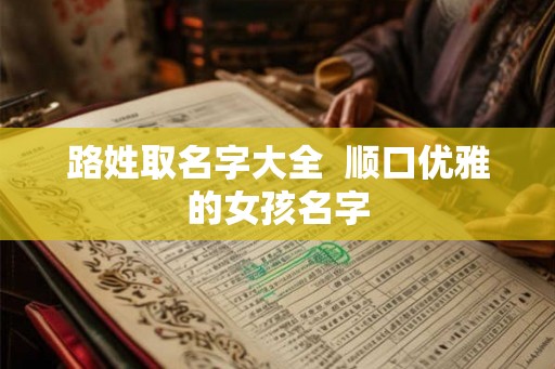 路姓取名字大全  顺口优雅的女孩名字